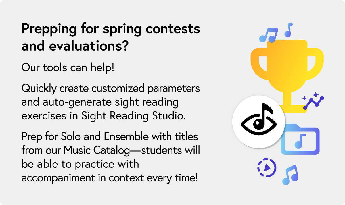 Our tools can help with contest and evaluation prep! Quickly create customized parameters and auto-generate sight reading exercises in Sight Reading Studio. Prep for solo and ensemble with titles from our music catalog. Learn about Sight Reading Studio.