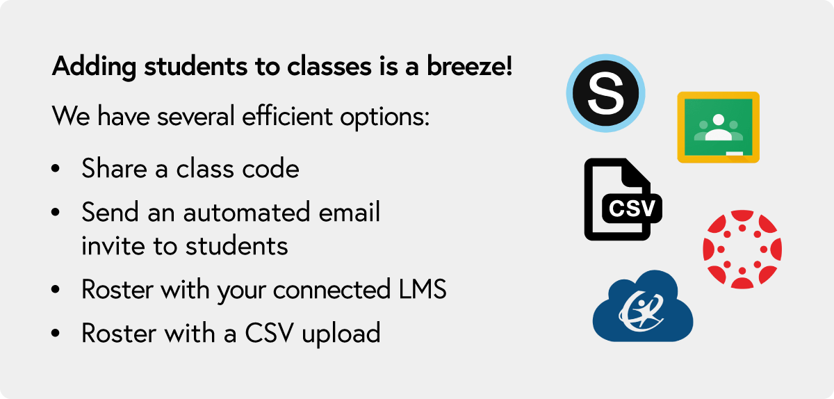 Learn more about enrolling students. Explore our efficient options: share a class code, send an automated email invite, roster with your connected LMS, or roster with a CSV upload.